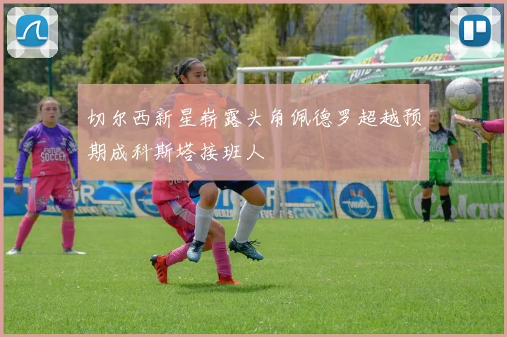 切尔西新星崭露头角佩德罗超越预期成科斯塔接班人