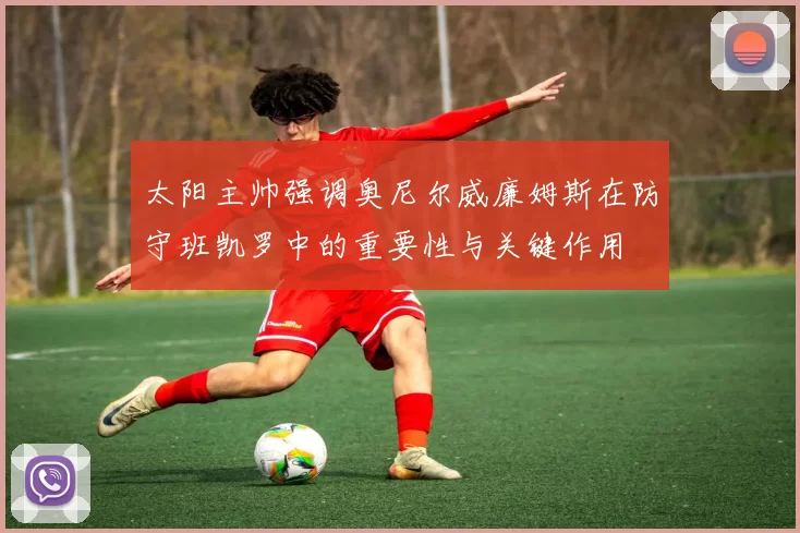 太阳主帅强调奥尼尔威廉姆斯在防守班凯罗中的重要性与关键作用