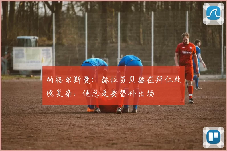 纳格尔斯曼：赫拉芬贝赫在拜仁处境复杂，他总是要替补出场