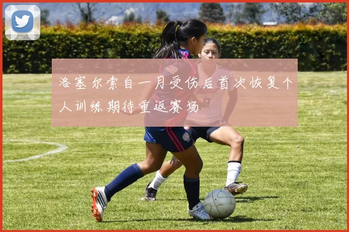 洛塞尔索自一月受伤后首次恢复个人训练期待重返赛场