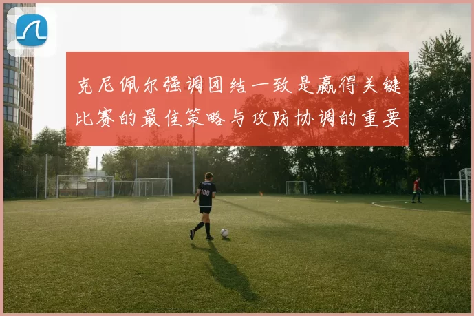 克尼佩尔强调团结一致是赢得关键比赛的最佳策略与攻防协调的重要性