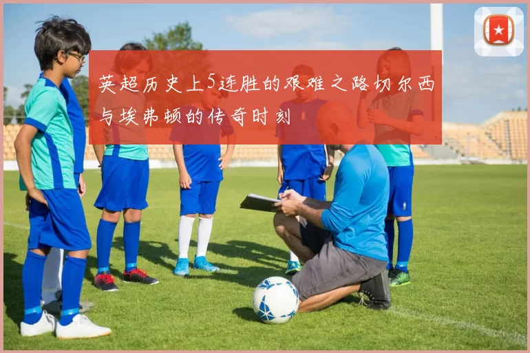英超历史上5连胜的艰难之路切尔西与埃弗顿的传奇时刻