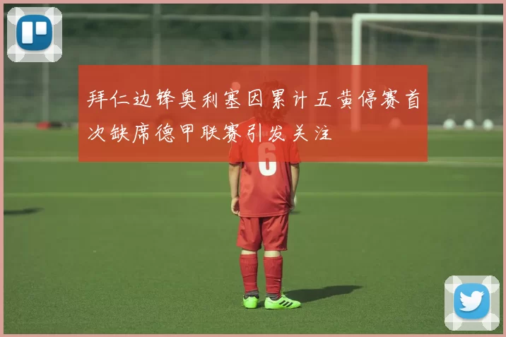 拜仁边锋奥利塞因累计五黄停赛首次缺席德甲联赛引发关注