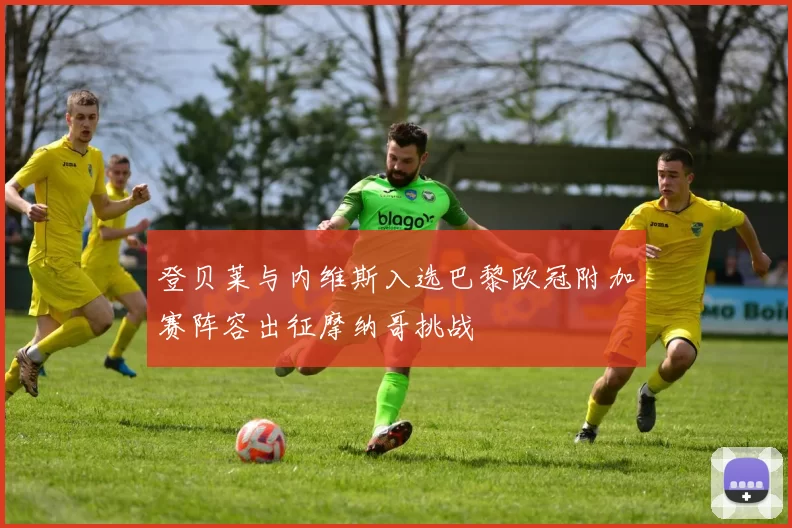 登贝莱与内维斯入选巴黎欧冠附加赛阵容出征摩纳哥挑战