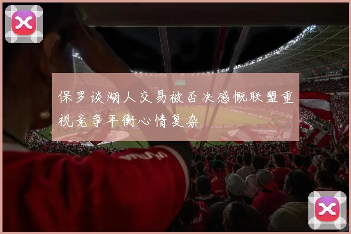 保罗谈湖人交易被否决感慨联盟重视竞争平衡心情复杂