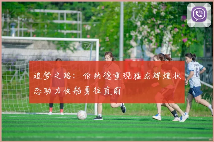追梦之路：伦纳德重现猛龙辉煌状态助力快船勇往直前