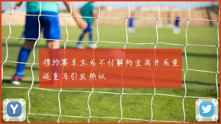 穆帅赛季末或不付解约金离开或重返皇马引发热议