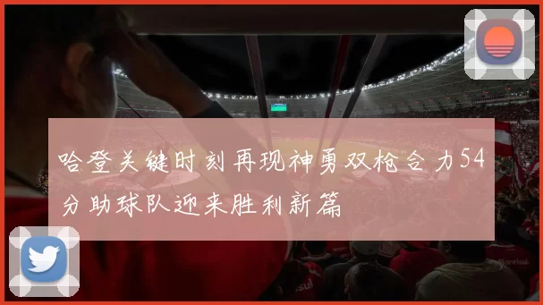 哈登关键时刻再现神勇双枪合力54分助球队迎来胜利新篇
