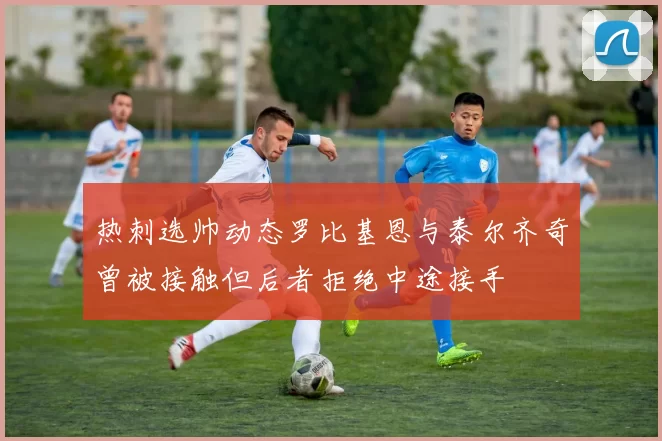 热刺选帅动态罗比基恩与泰尔齐奇曾被接触但后者拒绝中途接手