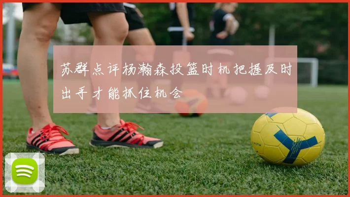 苏群点评杨瀚森投篮时机把握及时出手才能抓住机会