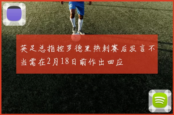 英足总指控罗德里热刺赛后发言不当需在2月18日前作出回应