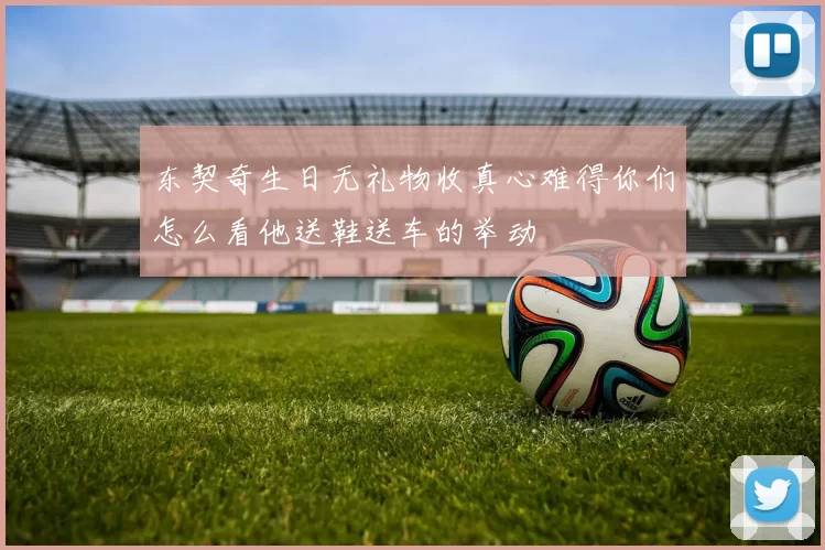 东契奇生日无礼物收真心难得你们怎么看他送鞋送车的举动