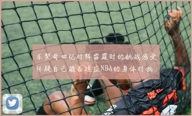东契奇回忆对阵雷霆时的挑战感受怀疑自己能否适应NBA的身体对抗