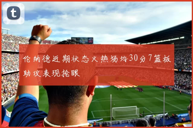 伦纳德近期状态火热场均30分7篮板助攻表现抢眼