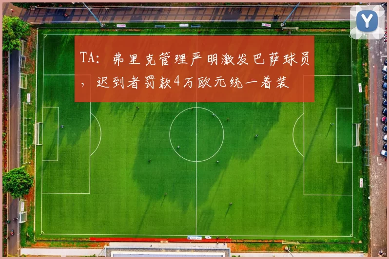 TA：弗里克管理严明激发巴萨球员，迟到者罚款4万欧元统一着装
