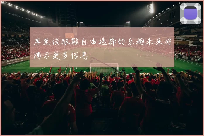 库里谈球鞋自由选择的乐趣未来将揭示更多信息