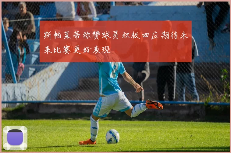 斯帕莱蒂称赞球员积极回应期待未来比赛更好表现