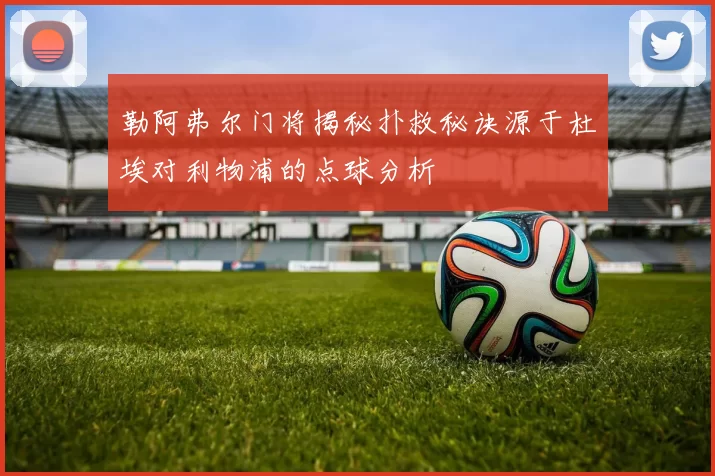 勒阿弗尔门将揭秘扑救秘诀源于杜埃对利物浦的点球分析