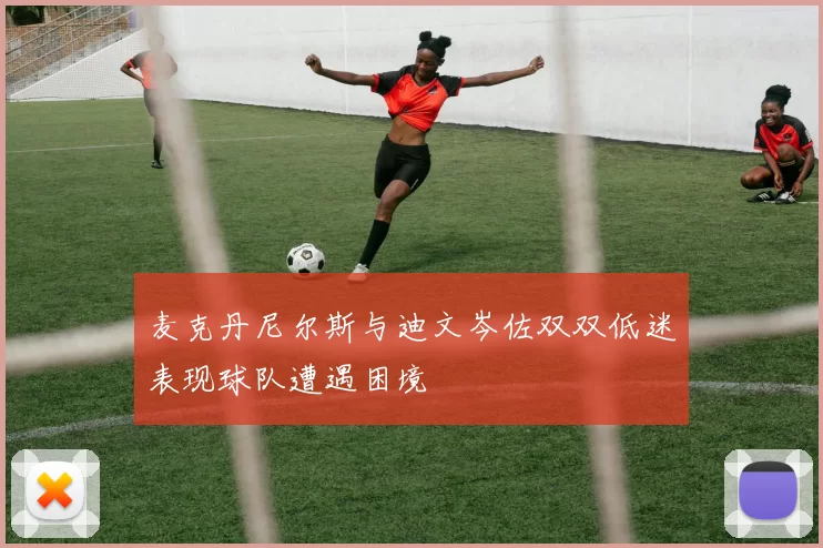 麦克丹尼尔斯与迪文岑佐双双低迷表现球队遭遇困境