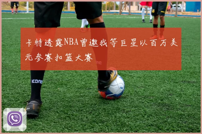 卡特透露NBA曾邀我等巨星以百万美元参赛扣篮大赛