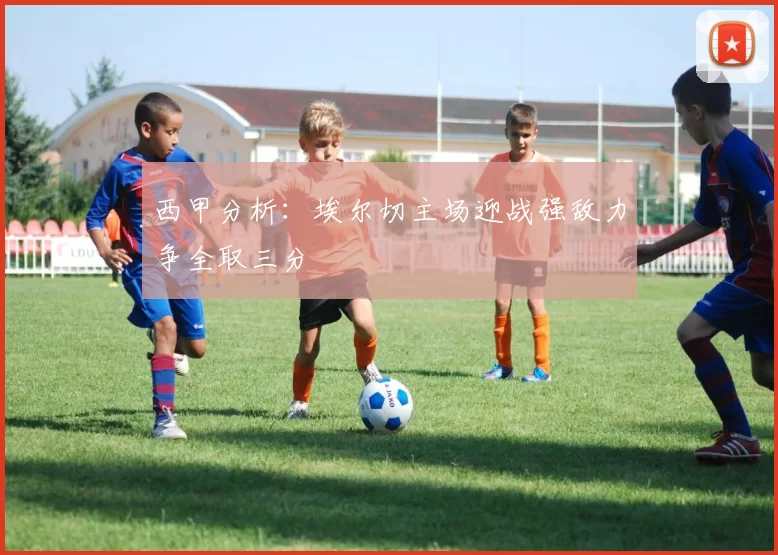 西甲分析：埃尔切主场迎战强敌力争全取三分