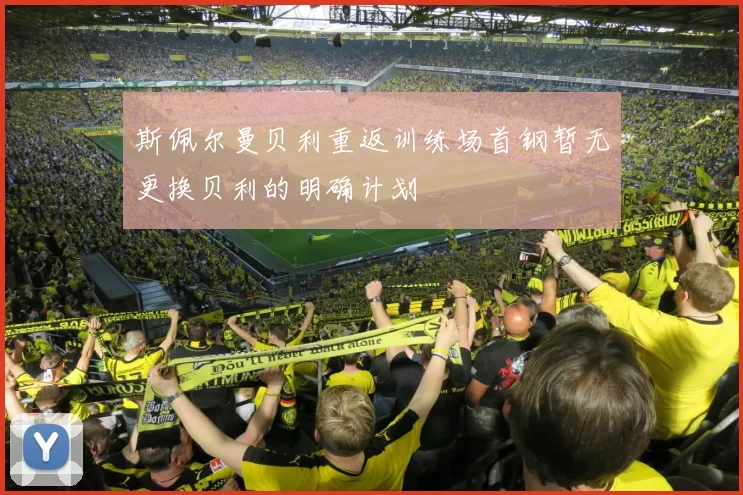 斯佩尔曼贝利重返训练场首钢暂无更换贝利的明确计划