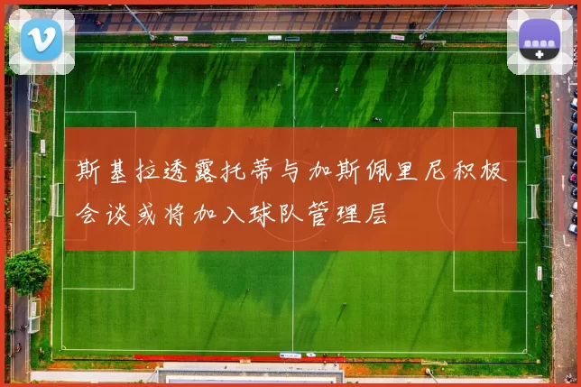 斯基拉透露托蒂与加斯佩里尼积极会谈或将加入球队管理层