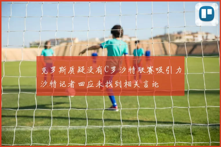 克罗斯质疑没有C罗沙特联赛吸引力沙特记者回应未找到相关言论