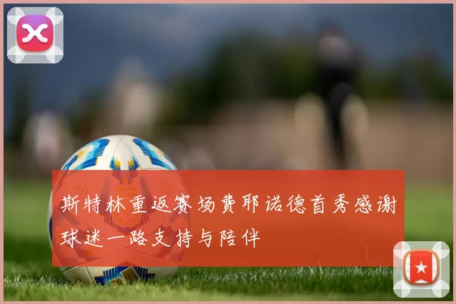 斯特林重返赛场费耶诺德首秀感谢球迷一路支持与陪伴