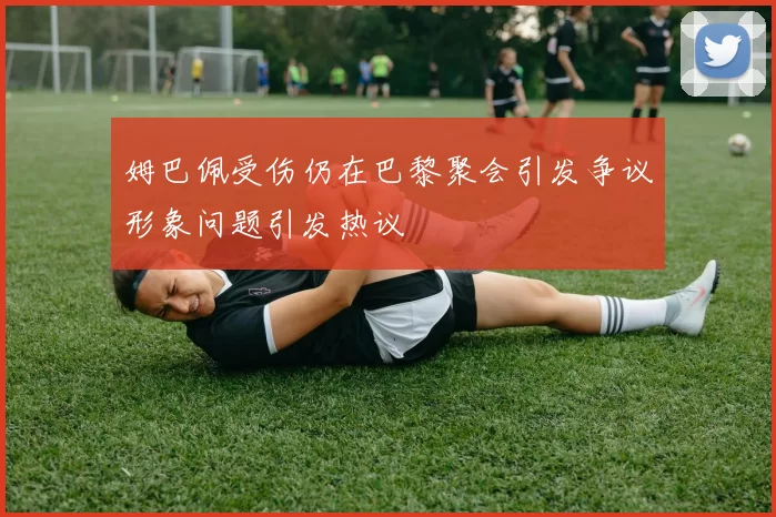 姆巴佩受伤仍在巴黎聚会引发争议形象问题引发热议