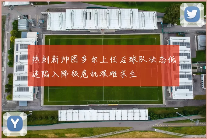 热刺新帅图多尔上任后球队状态低迷陷入降级危机艰难求生