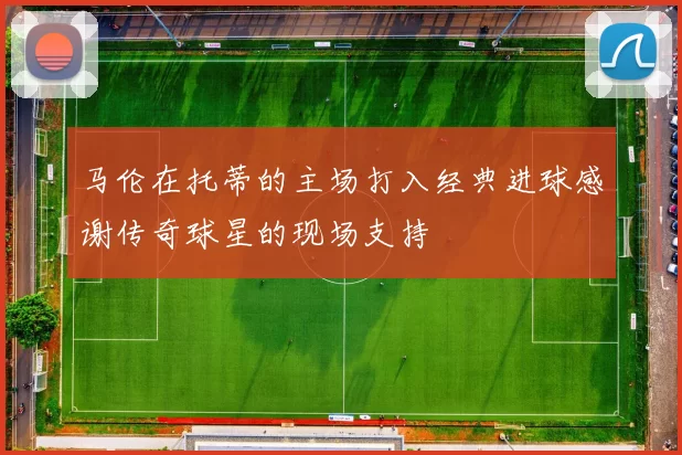 马伦在托蒂的主场打入经典进球感谢传奇球星的现场支持