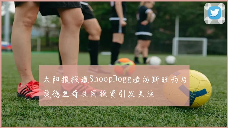 太阳报报道SnoopDogg造访斯旺西与莫德里奇共同投资引发关注