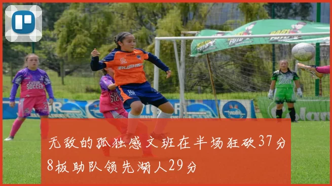 无敌的孤独感文班在半场狂砍37分8板助队领先湖人29分